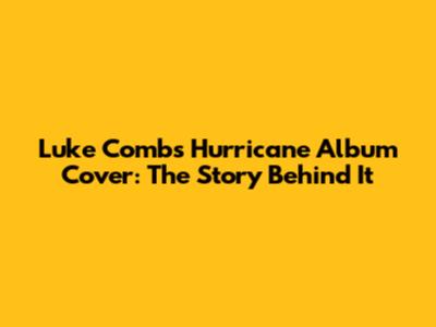 Luke Combs' Hurricane Album Cover: The Story Behind It