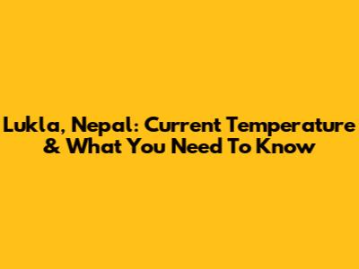 Lukla, Nepal: Current Temperature & What You Need To Know