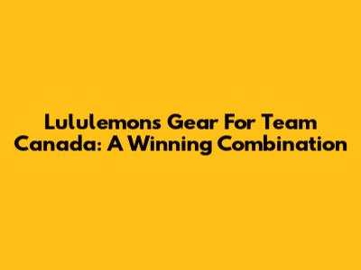 Lululemon's Gear For Team Canada: A Winning Combination