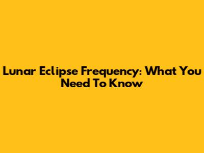 Lunar Eclipse Frequency: What You Need To Know