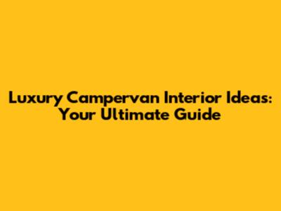Luxury Campervan Interior Ideas: Your Ultimate Guide