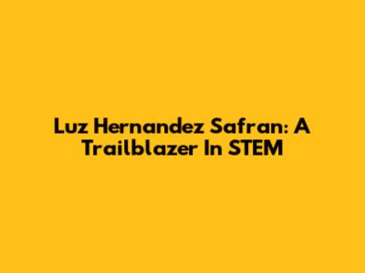 Luz Hernandez Safran: A Trailblazer In STEM
