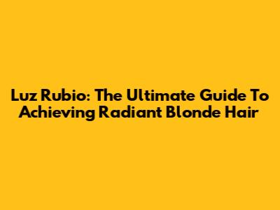 Luz Rubio: The Ultimate Guide To Achieving Radiant Blonde Hair