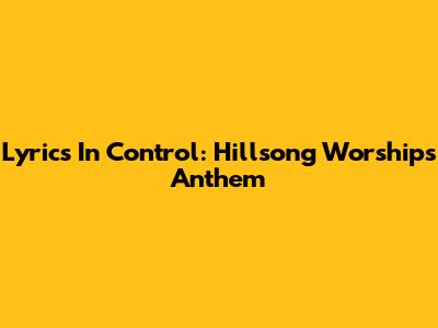 Lyrics In Control: Hillsong Worship's Anthem