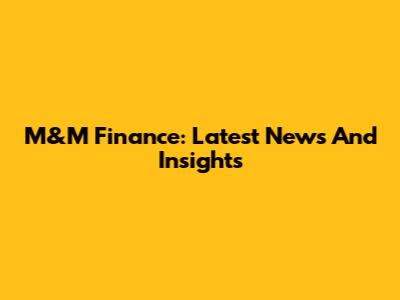 M&M Finance: Latest News And Insights