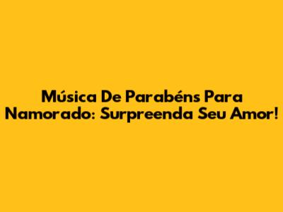 Música De Parabéns Para Namorado: Surpreenda Seu Amor!