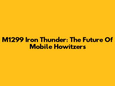 M1299 Iron Thunder: The Future Of Mobile Howitzers