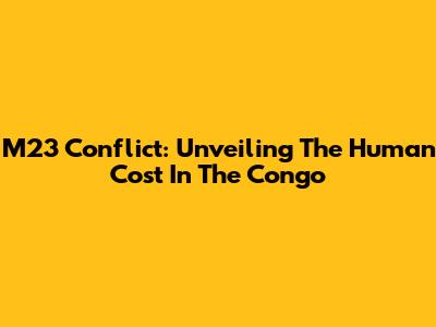 M23 Conflict: Unveiling The Human Cost In The Congo