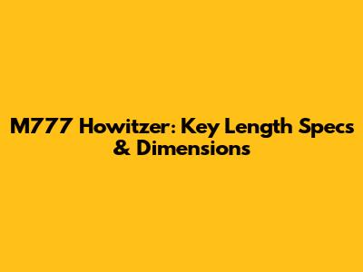 M777 Howitzer: Key Length Specs & Dimensions