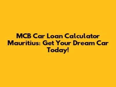 MCB Car Loan Calculator Mauritius: Get Your Dream Car Today!