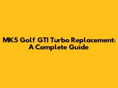 MK5 Golf GTI Turbo Replacement: A Complete Guide