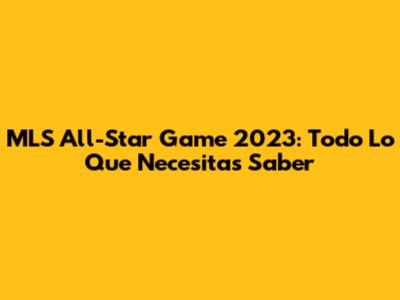 MLS All-Star Game 2023: Todo Lo Que Necesitas Saber