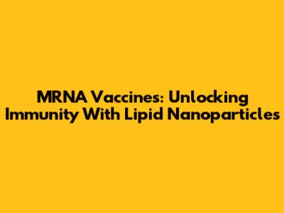 MRNA Vaccines: Unlocking Immunity With Lipid Nanoparticles