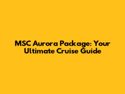 MSC Aurora Package: Your Ultimate Cruise Guide