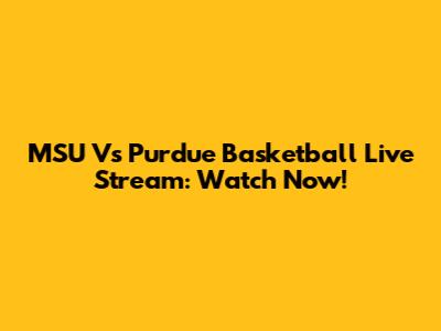 MSU Vs Purdue Basketball Live Stream: Watch Now!