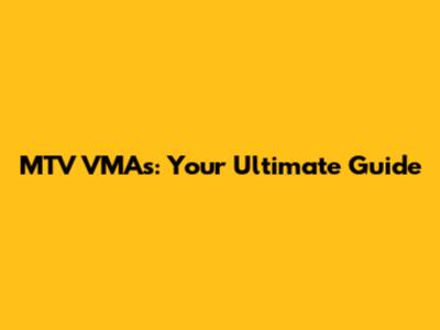 MTV VMAs: Your Ultimate Guide