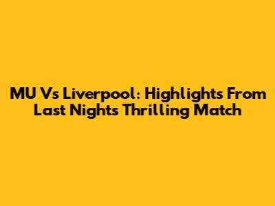 MU Vs Liverpool: Highlights From Last Night's Thrilling Match