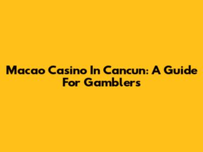 Macao Casino In Cancun: A Guide For Gamblers