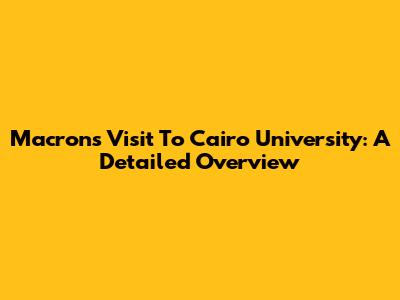 Macron's Visit To Cairo University: A Detailed Overview
