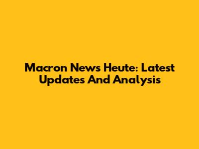 Macron News Heute: Latest Updates And Analysis