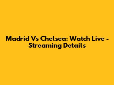 Madrid Vs Chelsea: Watch Live - Streaming Details