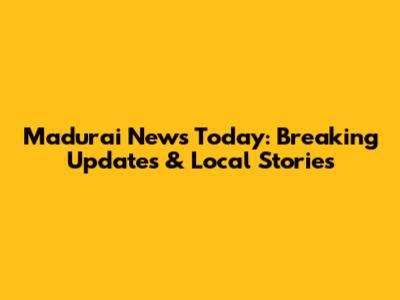 Madurai News Today: Breaking Updates & Local Stories