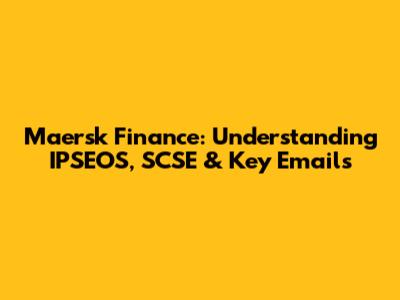 Maersk Finance: Understanding IPSEOS, SCSE & Key Emails