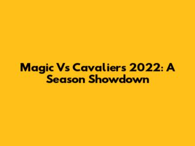 Magic Vs Cavaliers 2022: A Season Showdown