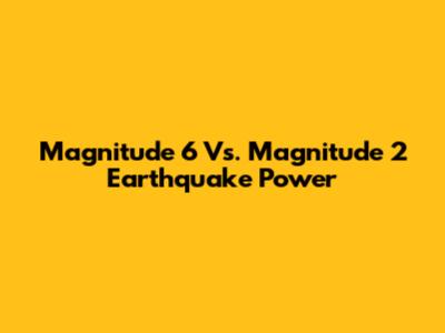 Magnitude 6 Vs. Magnitude 2 Earthquake Power