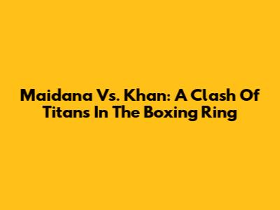 Maidana Vs. Khan: A Clash Of Titans In The Boxing Ring