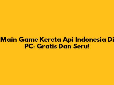 Main Game Kereta Api Indonesia Di PC: Gratis Dan Seru!