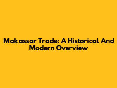 Makassar Trade: A Historical And Modern Overview