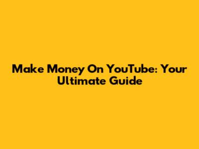 Make Money On YouTube: Your Ultimate Guide