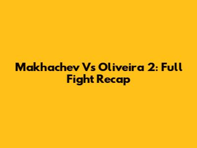 Makhachev Vs Oliveira 2: Full Fight Recap