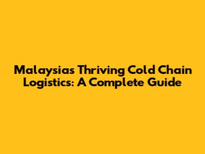 Malaysia's Thriving Cold Chain Logistics: A Complete Guide