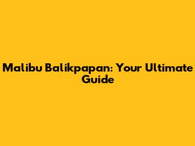 Malibu Balikpapan: Your Ultimate Guide