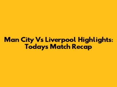 Man City Vs Liverpool Highlights: Today's Match Recap