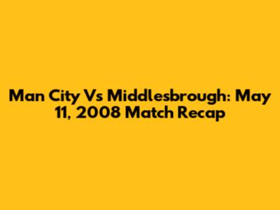 Man City Vs Middlesbrough: May 11, 2008 Match Recap