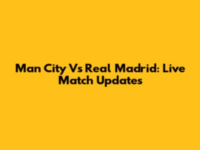 Man City Vs Real Madrid: Live Match Updates