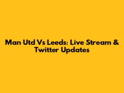 Man Utd Vs Leeds: Live Stream & Twitter Updates