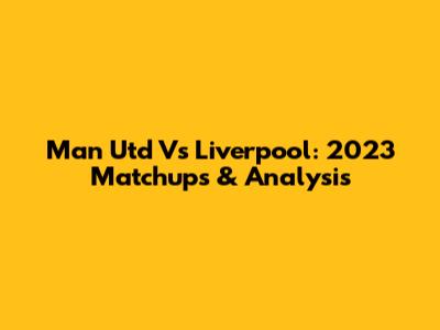 Man Utd Vs Liverpool: 2023 Matchups & Analysis
