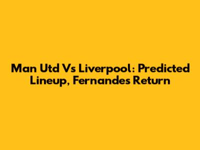 Man Utd Vs Liverpool: Predicted Lineup, Fernandes' Return