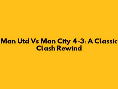 Man Utd Vs Man City 4-3: A Classic Clash Rewind