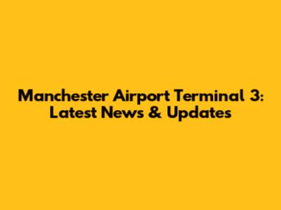 Manchester Airport Terminal 3: Latest News & Updates
