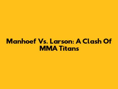 Manhoef Vs. Larson: A Clash Of MMA Titans