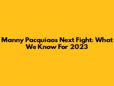 Manny Pacquiao's Next Fight: What We Know For 2023