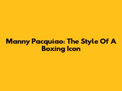 Manny Pacquiao: The Style Of A Boxing Icon