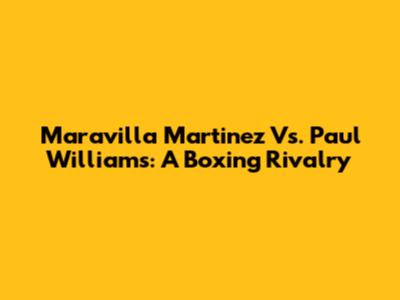 Maravilla Martinez Vs. Paul Williams: A Boxing Rivalry
