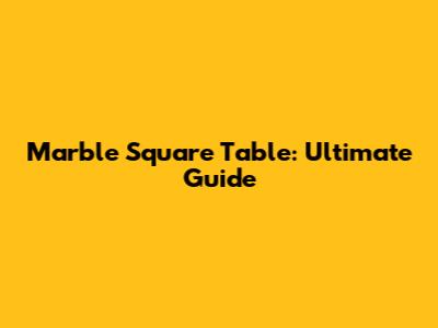 Marble Square Table: Ultimate Guide