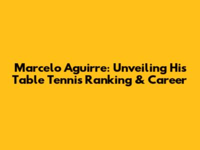 Marcelo Aguirre: Unveiling His Table Tennis Ranking & Career